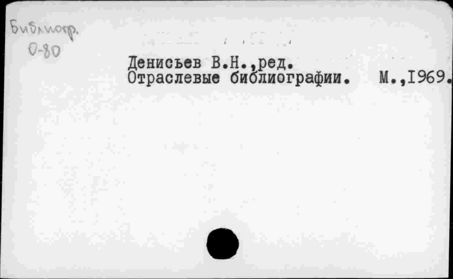 ﻿
Ио
Денисьев В.Н.,ред.
Отраслевые библиографии. М.,1969